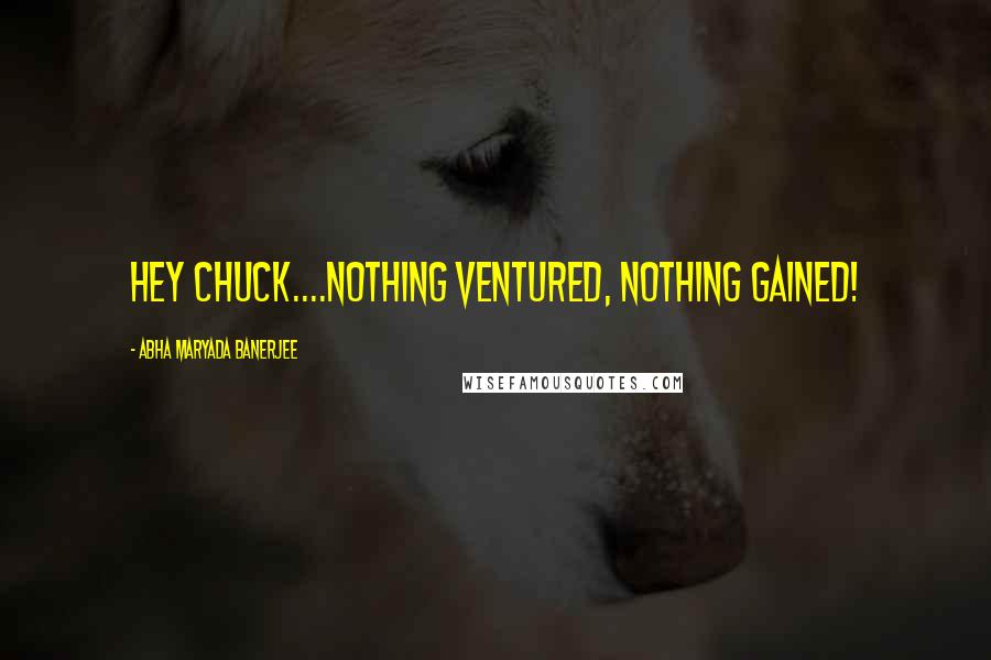 Abha Maryada Banerjee Quotes: Hey Chuck....Nothing ventured, nothing gained!