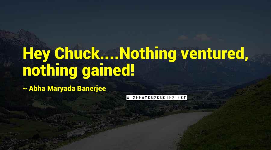 Abha Maryada Banerjee Quotes: Hey Chuck....Nothing ventured, nothing gained!