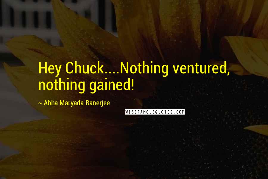 Abha Maryada Banerjee Quotes: Hey Chuck....Nothing ventured, nothing gained!