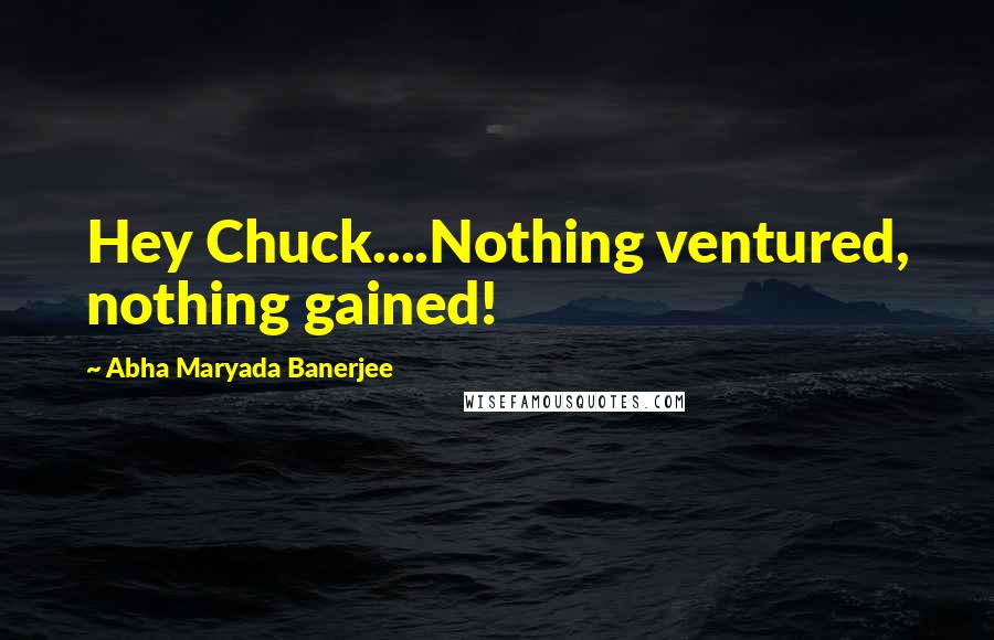 Abha Maryada Banerjee Quotes: Hey Chuck....Nothing ventured, nothing gained!