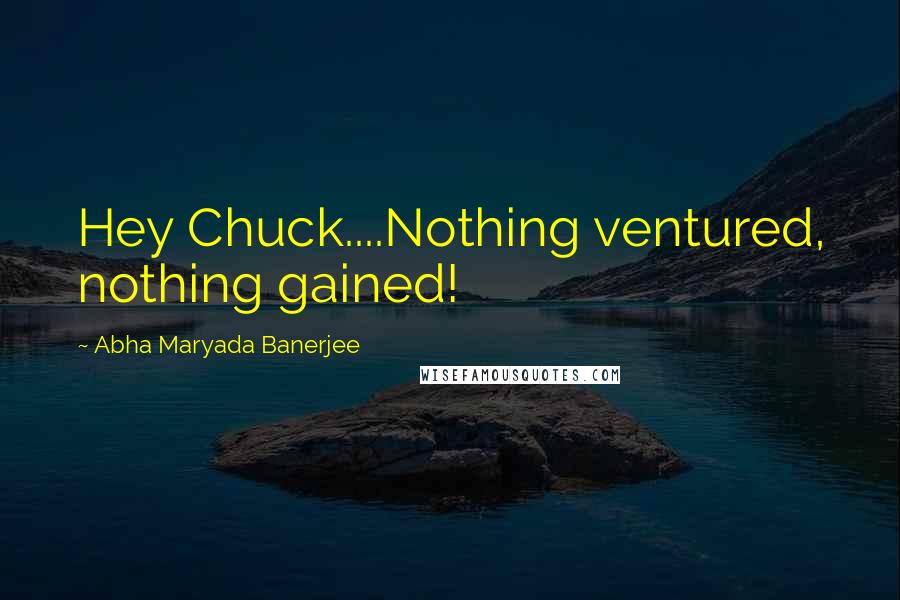 Abha Maryada Banerjee Quotes: Hey Chuck....Nothing ventured, nothing gained!