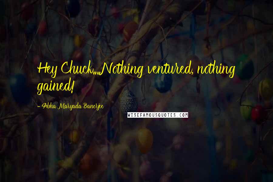 Abha Maryada Banerjee Quotes: Hey Chuck....Nothing ventured, nothing gained!