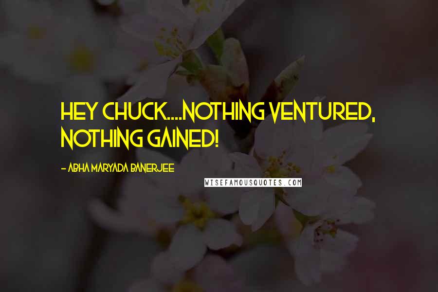 Abha Maryada Banerjee Quotes: Hey Chuck....Nothing ventured, nothing gained!