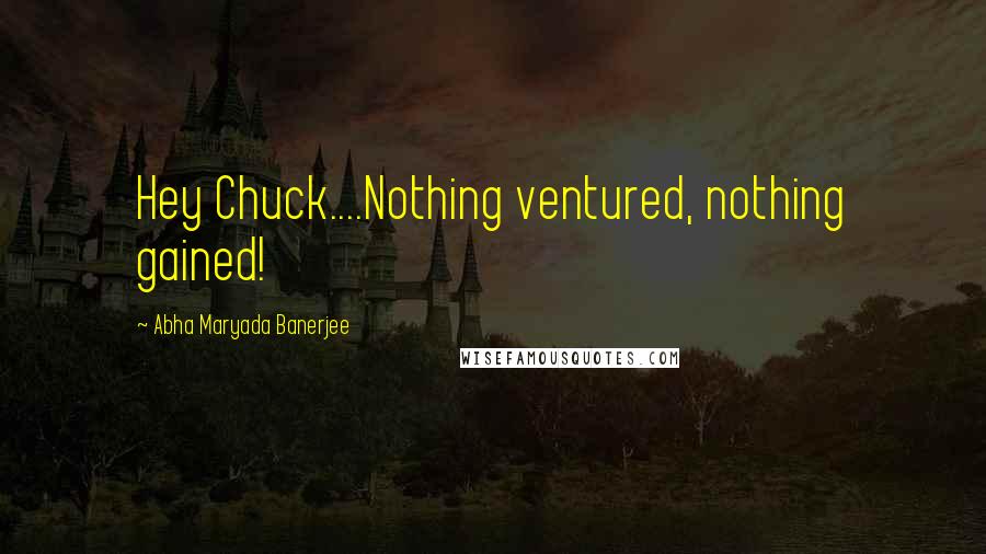Abha Maryada Banerjee Quotes: Hey Chuck....Nothing ventured, nothing gained!