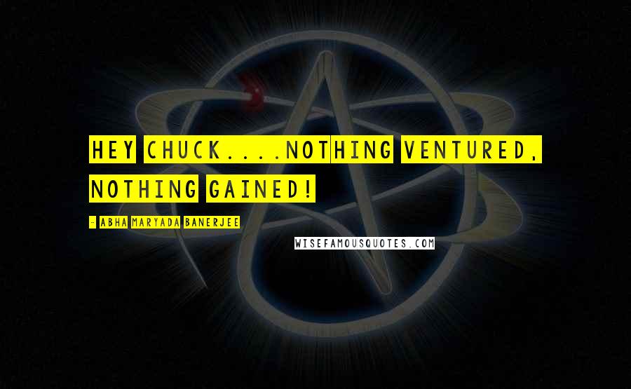 Abha Maryada Banerjee Quotes: Hey Chuck....Nothing ventured, nothing gained!