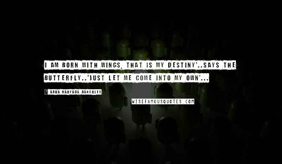 Abha Maryada Banerjee Quotes: I am born with WINGS, that is my DESTINY'..says the butterfly..'Just let me come into my own'...