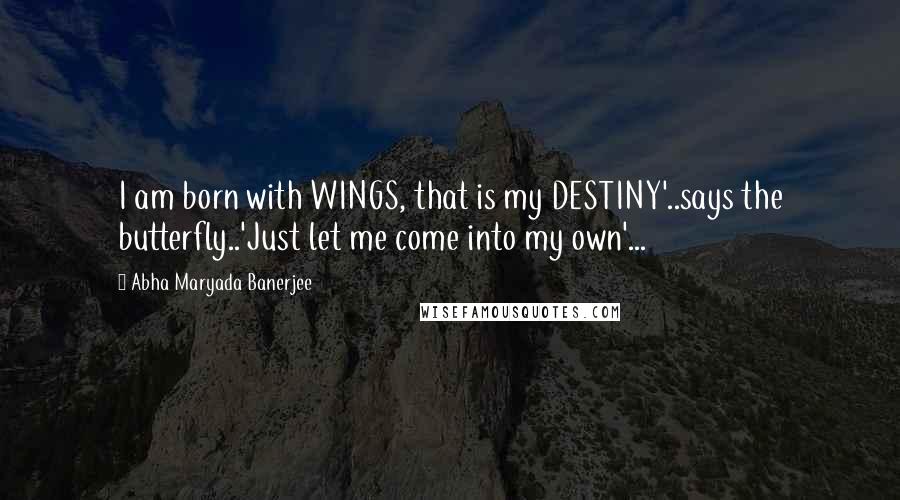 Abha Maryada Banerjee Quotes: I am born with WINGS, that is my DESTINY'..says the butterfly..'Just let me come into my own'...