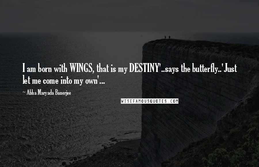Abha Maryada Banerjee Quotes: I am born with WINGS, that is my DESTINY'..says the butterfly..'Just let me come into my own'...