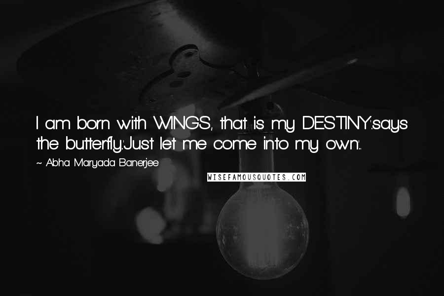 Abha Maryada Banerjee Quotes: I am born with WINGS, that is my DESTINY'..says the butterfly..'Just let me come into my own'...