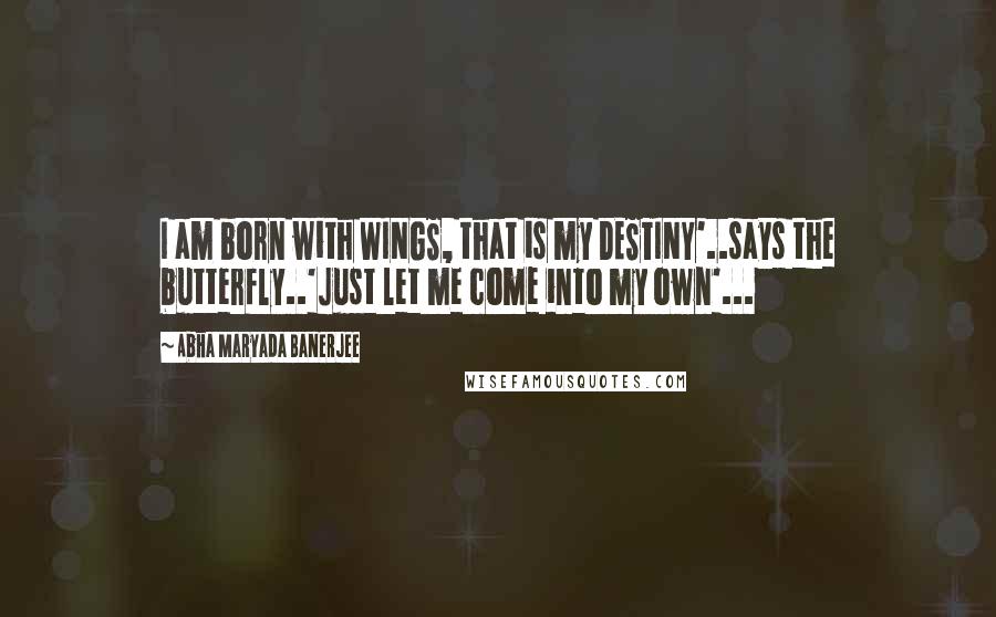 Abha Maryada Banerjee Quotes: I am born with WINGS, that is my DESTINY'..says the butterfly..'Just let me come into my own'...