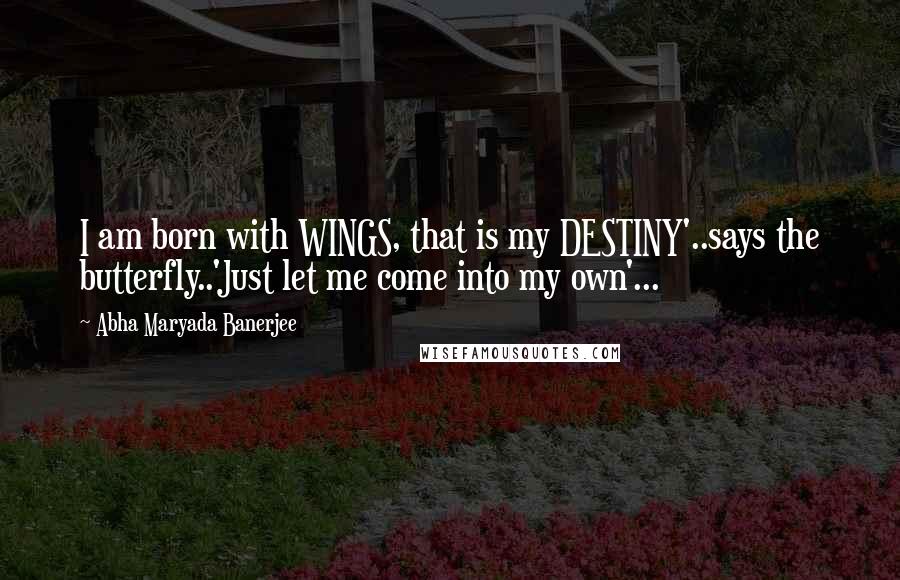 Abha Maryada Banerjee Quotes: I am born with WINGS, that is my DESTINY'..says the butterfly..'Just let me come into my own'...