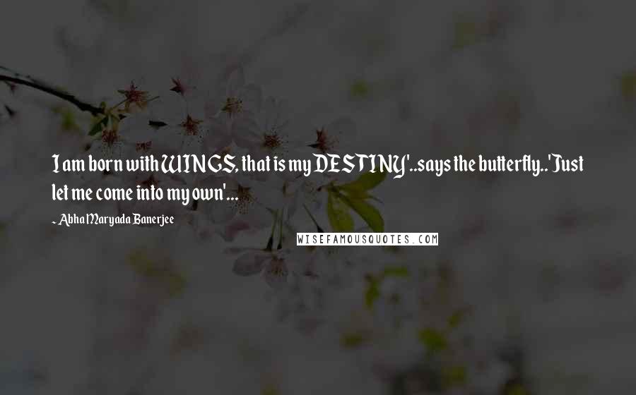 Abha Maryada Banerjee Quotes: I am born with WINGS, that is my DESTINY'..says the butterfly..'Just let me come into my own'...