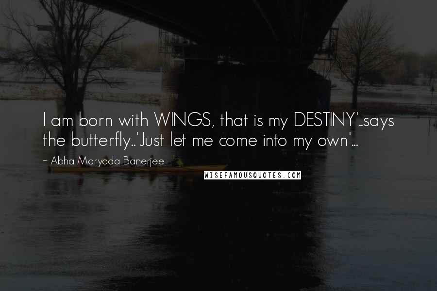 Abha Maryada Banerjee Quotes: I am born with WINGS, that is my DESTINY'..says the butterfly..'Just let me come into my own'...