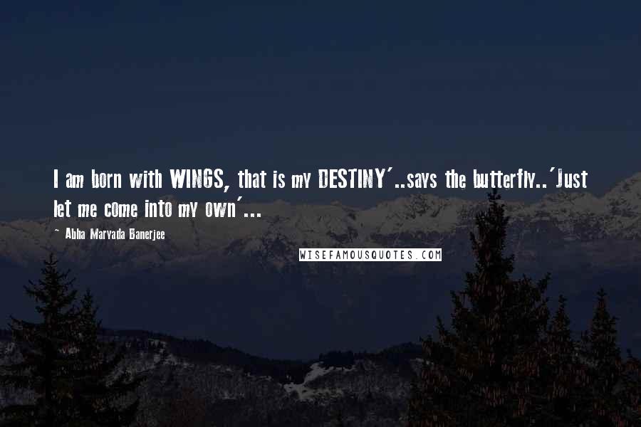 Abha Maryada Banerjee Quotes: I am born with WINGS, that is my DESTINY'..says the butterfly..'Just let me come into my own'...