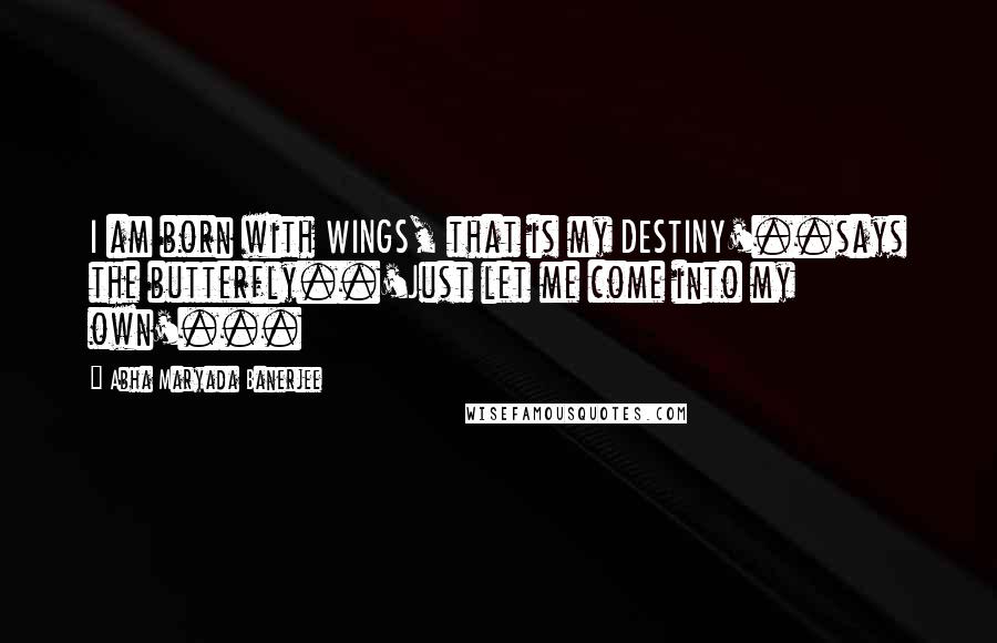 Abha Maryada Banerjee Quotes: I am born with WINGS, that is my DESTINY'..says the butterfly..'Just let me come into my own'...
