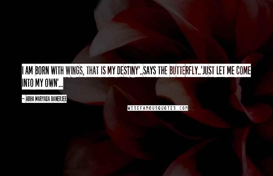 Abha Maryada Banerjee Quotes: I am born with WINGS, that is my DESTINY'..says the butterfly..'Just let me come into my own'...