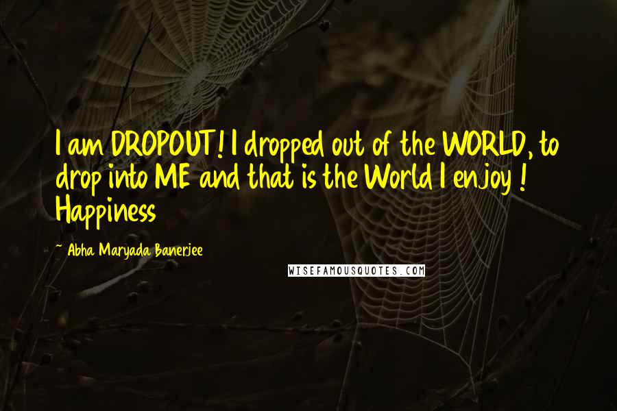 Abha Maryada Banerjee Quotes: I am DROPOUT! I dropped out of the WORLD, to drop into ME and that is the World I enjoy ! Happiness