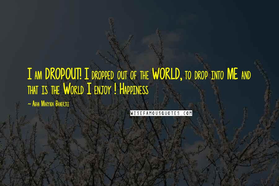 Abha Maryada Banerjee Quotes: I am DROPOUT! I dropped out of the WORLD, to drop into ME and that is the World I enjoy ! Happiness