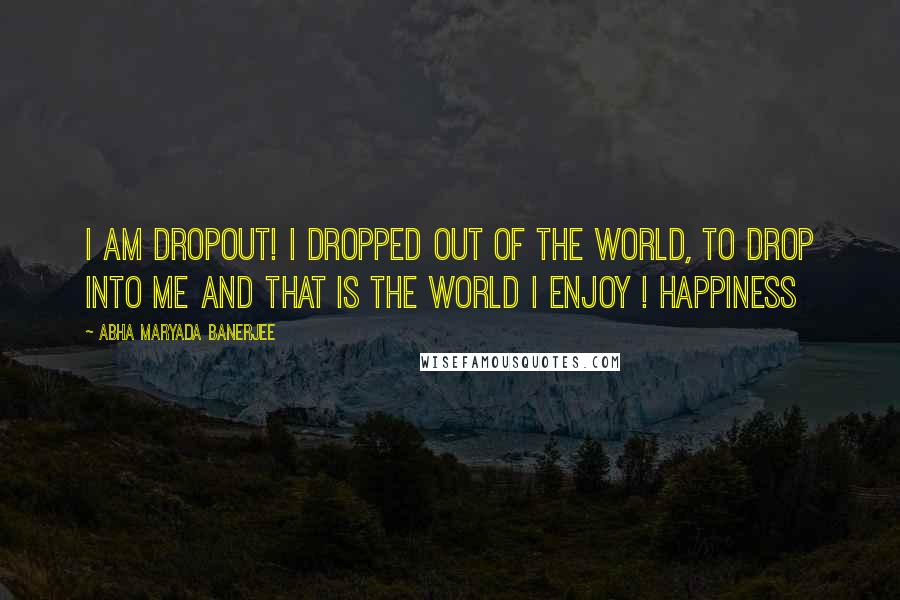 Abha Maryada Banerjee Quotes: I am DROPOUT! I dropped out of the WORLD, to drop into ME and that is the World I enjoy ! Happiness