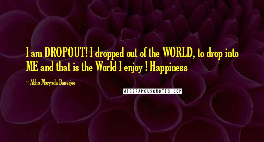 Abha Maryada Banerjee Quotes: I am DROPOUT! I dropped out of the WORLD, to drop into ME and that is the World I enjoy ! Happiness