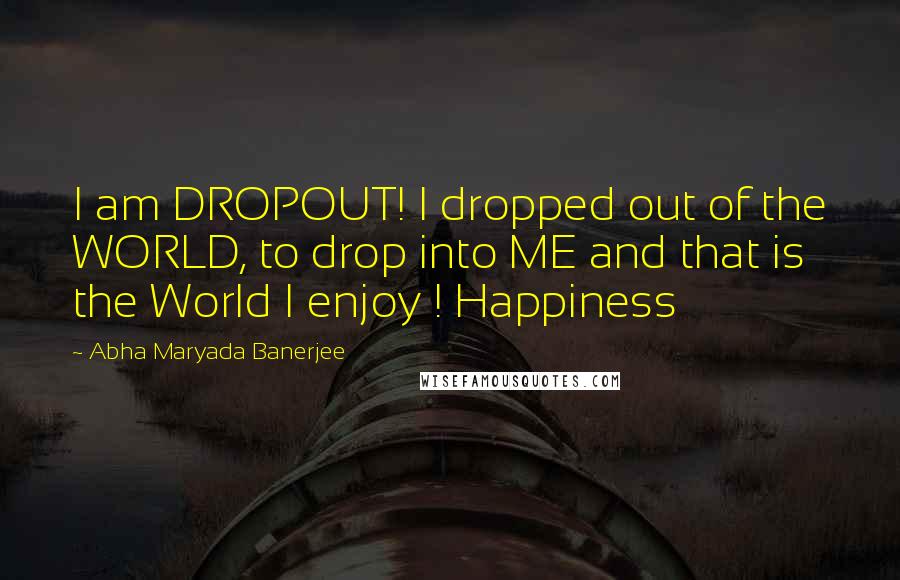 Abha Maryada Banerjee Quotes: I am DROPOUT! I dropped out of the WORLD, to drop into ME and that is the World I enjoy ! Happiness