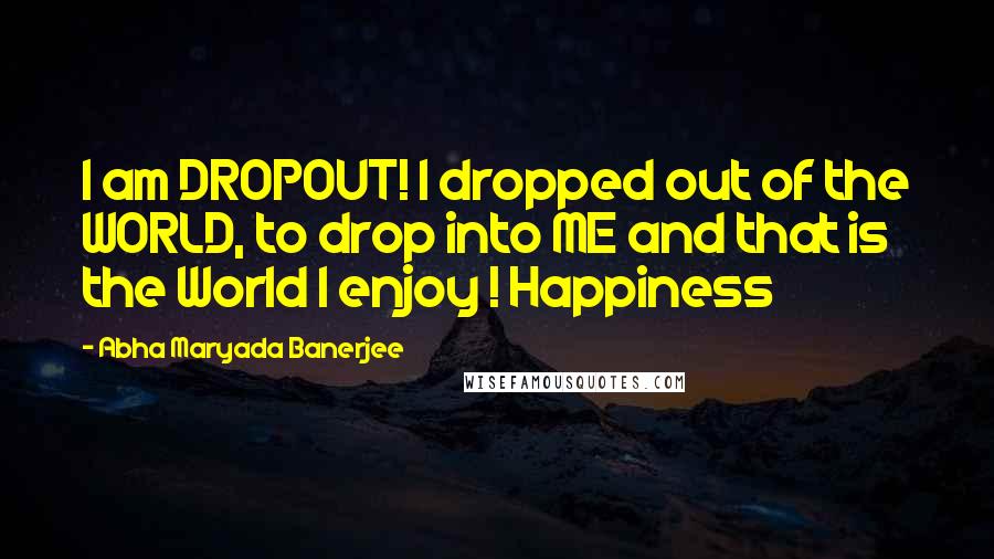 Abha Maryada Banerjee Quotes: I am DROPOUT! I dropped out of the WORLD, to drop into ME and that is the World I enjoy ! Happiness