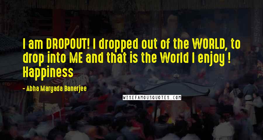 Abha Maryada Banerjee Quotes: I am DROPOUT! I dropped out of the WORLD, to drop into ME and that is the World I enjoy ! Happiness