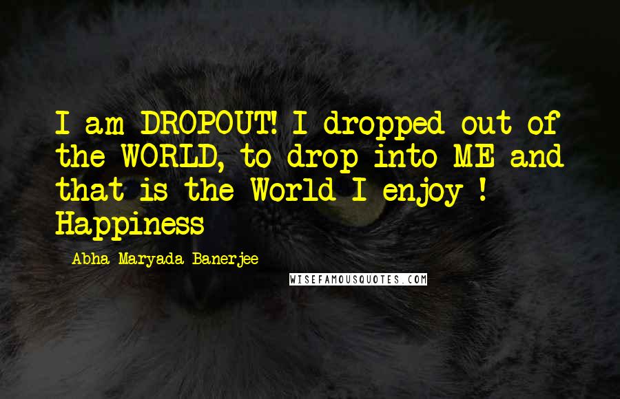 Abha Maryada Banerjee Quotes: I am DROPOUT! I dropped out of the WORLD, to drop into ME and that is the World I enjoy ! Happiness