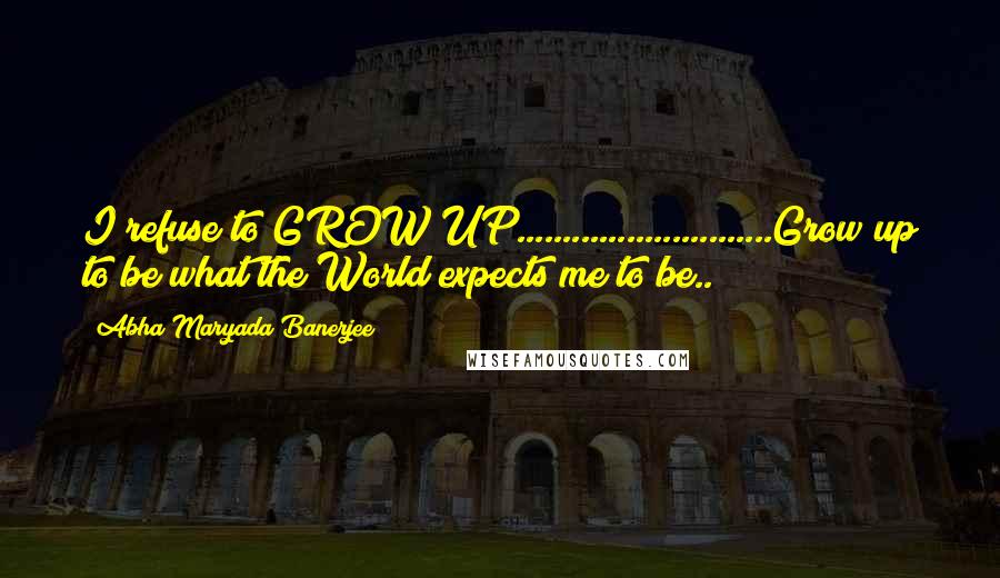 Abha Maryada Banerjee Quotes: I refuse to GROW UP............................Grow up to be what the World expects me to be..