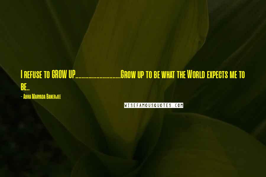 Abha Maryada Banerjee Quotes: I refuse to GROW UP............................Grow up to be what the World expects me to be..