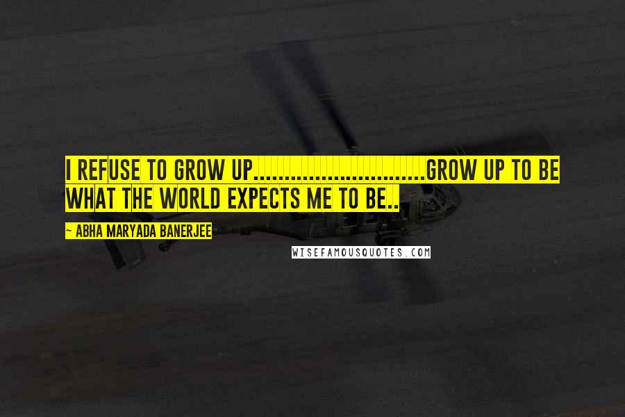 Abha Maryada Banerjee Quotes: I refuse to GROW UP............................Grow up to be what the World expects me to be..