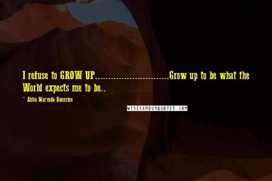 Abha Maryada Banerjee Quotes: I refuse to GROW UP............................Grow up to be what the World expects me to be..