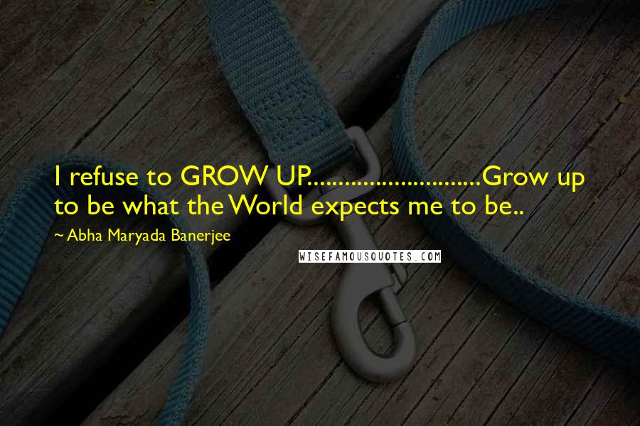 Abha Maryada Banerjee Quotes: I refuse to GROW UP............................Grow up to be what the World expects me to be..