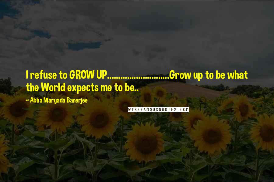 Abha Maryada Banerjee Quotes: I refuse to GROW UP............................Grow up to be what the World expects me to be..