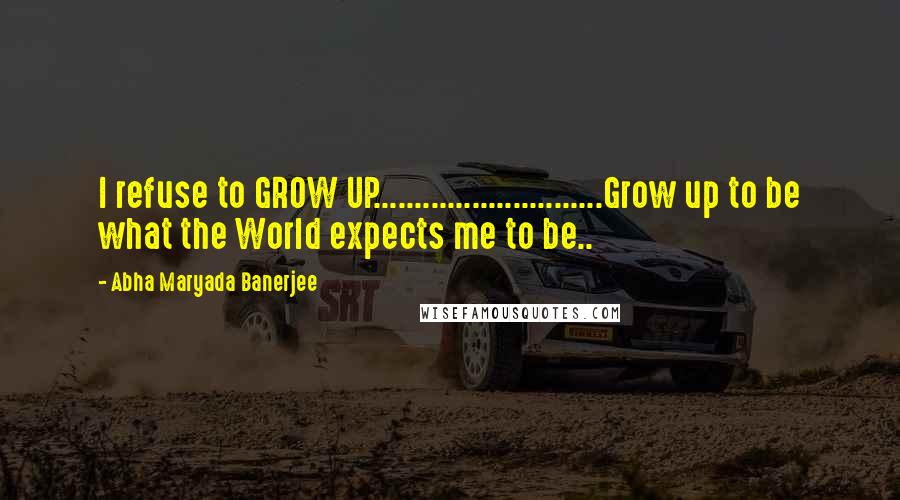 Abha Maryada Banerjee Quotes: I refuse to GROW UP............................Grow up to be what the World expects me to be..