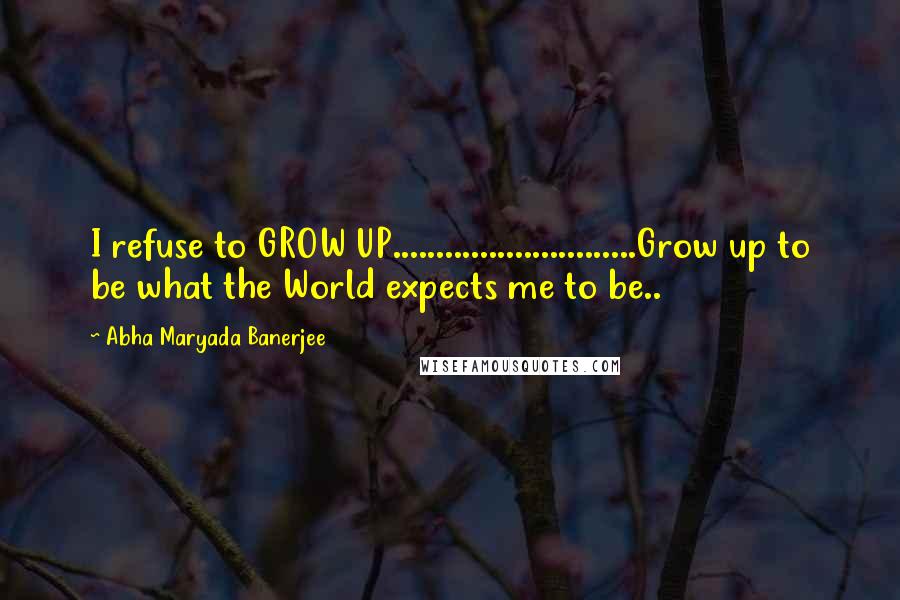 Abha Maryada Banerjee Quotes: I refuse to GROW UP............................Grow up to be what the World expects me to be..