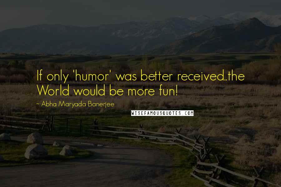 Abha Maryada Banerjee Quotes: If only 'humor' was better received..the World would be more fun!