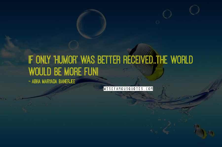 Abha Maryada Banerjee Quotes: If only 'humor' was better received..the World would be more fun!