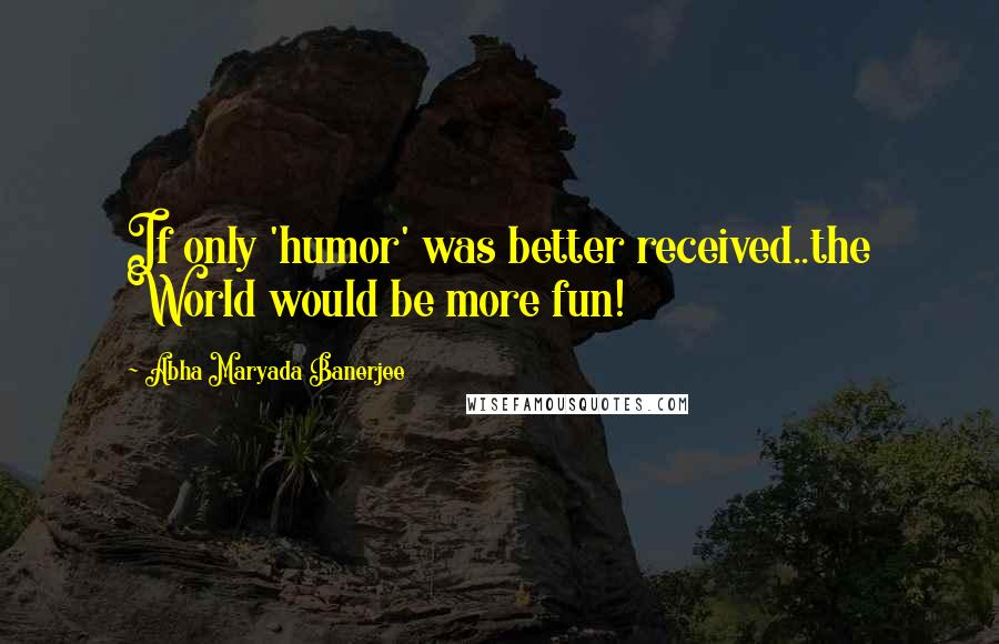 Abha Maryada Banerjee Quotes: If only 'humor' was better received..the World would be more fun!