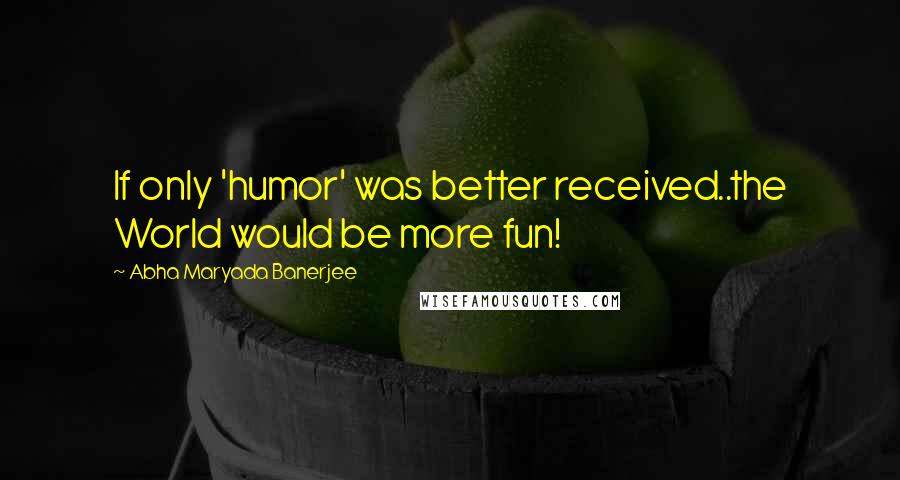 Abha Maryada Banerjee Quotes: If only 'humor' was better received..the World would be more fun!