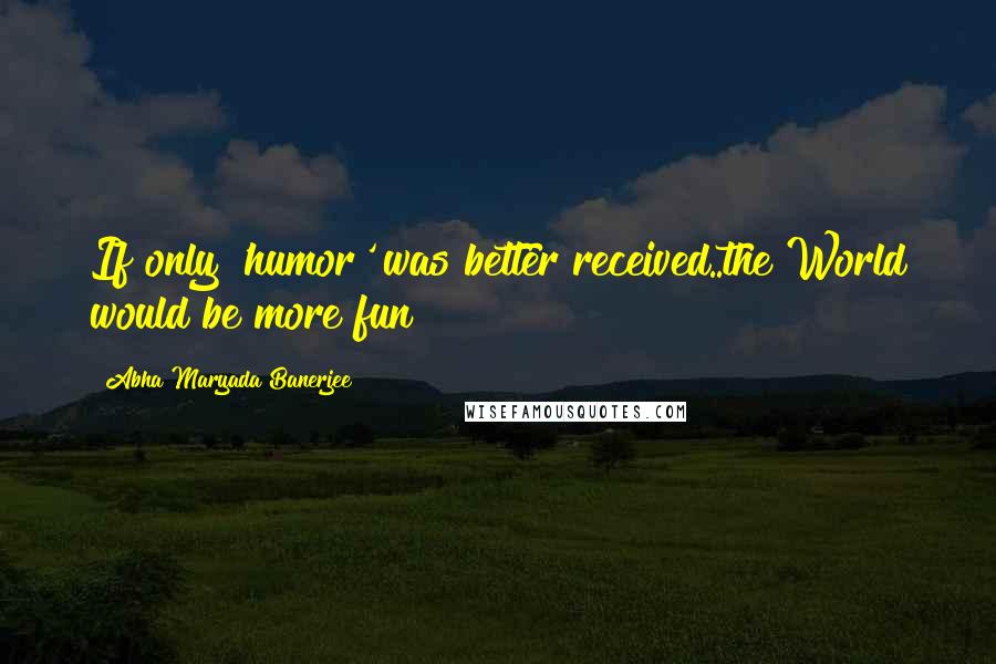 Abha Maryada Banerjee Quotes: If only 'humor' was better received..the World would be more fun!