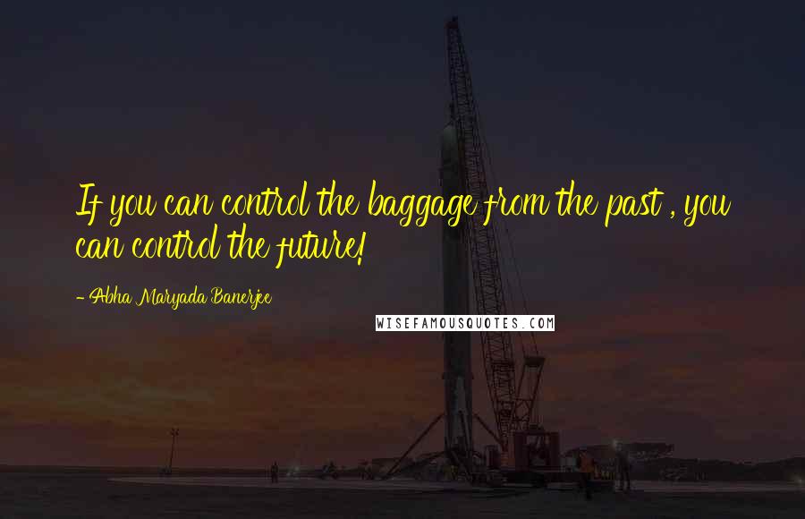 Abha Maryada Banerjee Quotes: If you can control the baggage from the past , you can control the future!