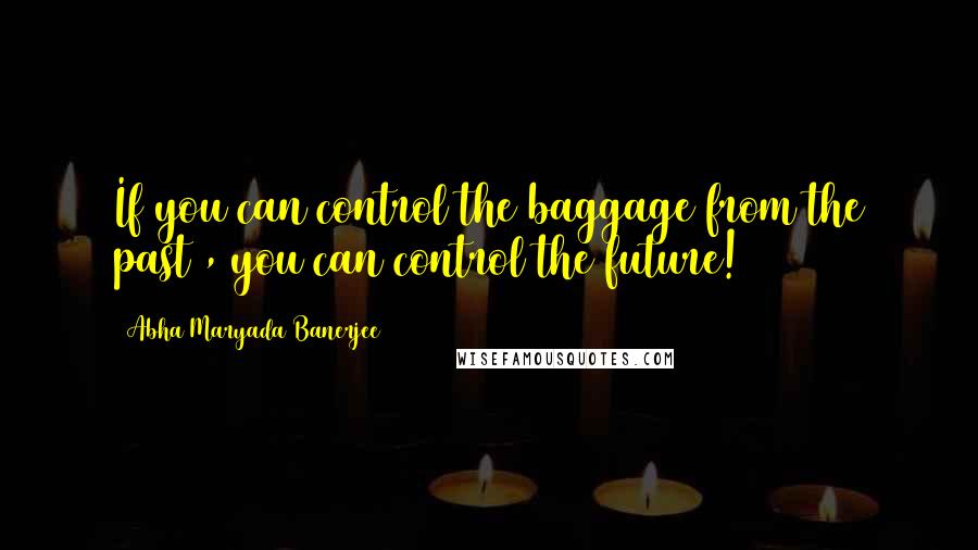 Abha Maryada Banerjee Quotes: If you can control the baggage from the past , you can control the future!