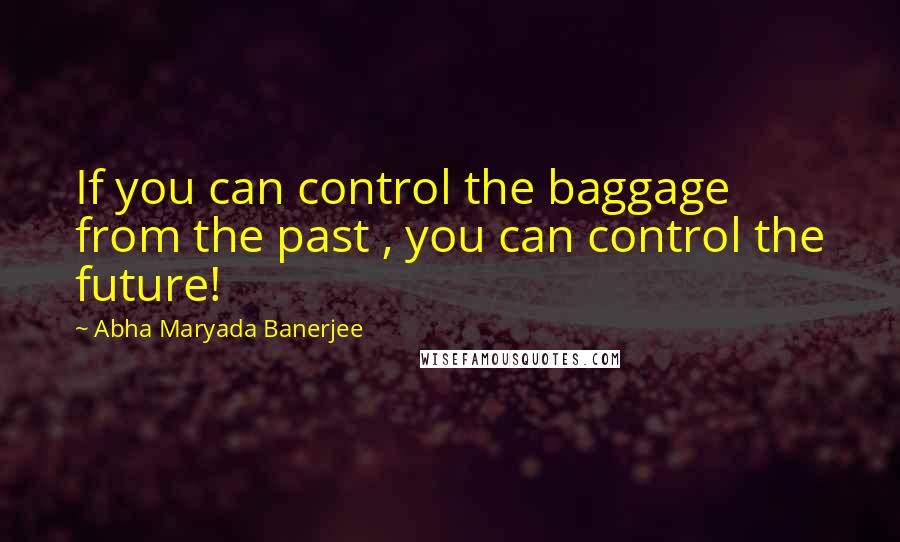 Abha Maryada Banerjee Quotes: If you can control the baggage from the past , you can control the future!