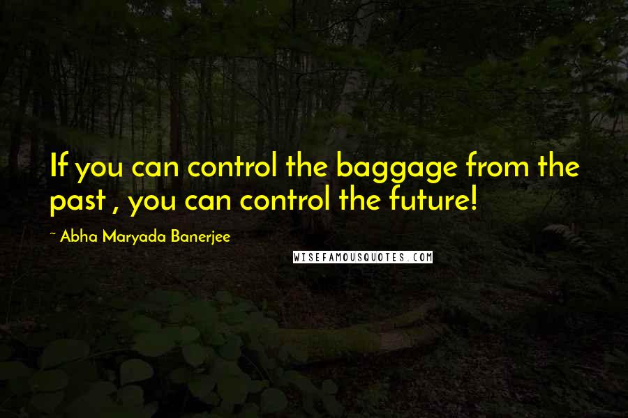 Abha Maryada Banerjee Quotes: If you can control the baggage from the past , you can control the future!