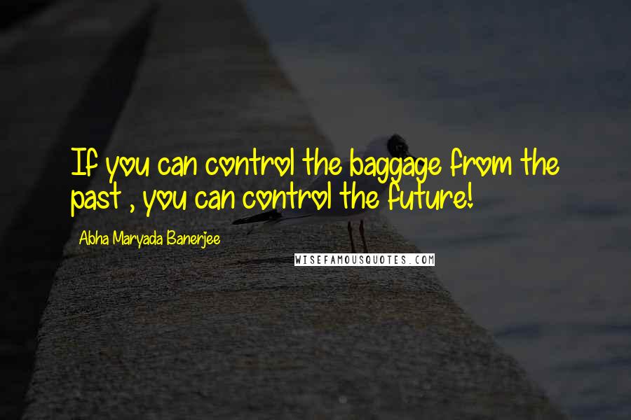 Abha Maryada Banerjee Quotes: If you can control the baggage from the past , you can control the future!