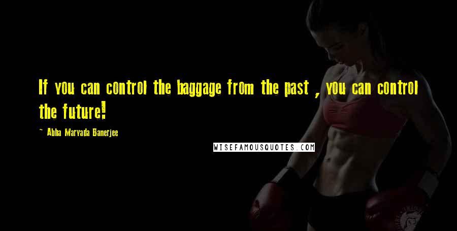 Abha Maryada Banerjee Quotes: If you can control the baggage from the past , you can control the future!