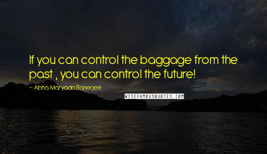 Abha Maryada Banerjee Quotes: If you can control the baggage from the past , you can control the future!