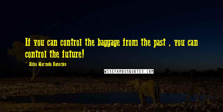 Abha Maryada Banerjee Quotes: If you can control the baggage from the past , you can control the future!