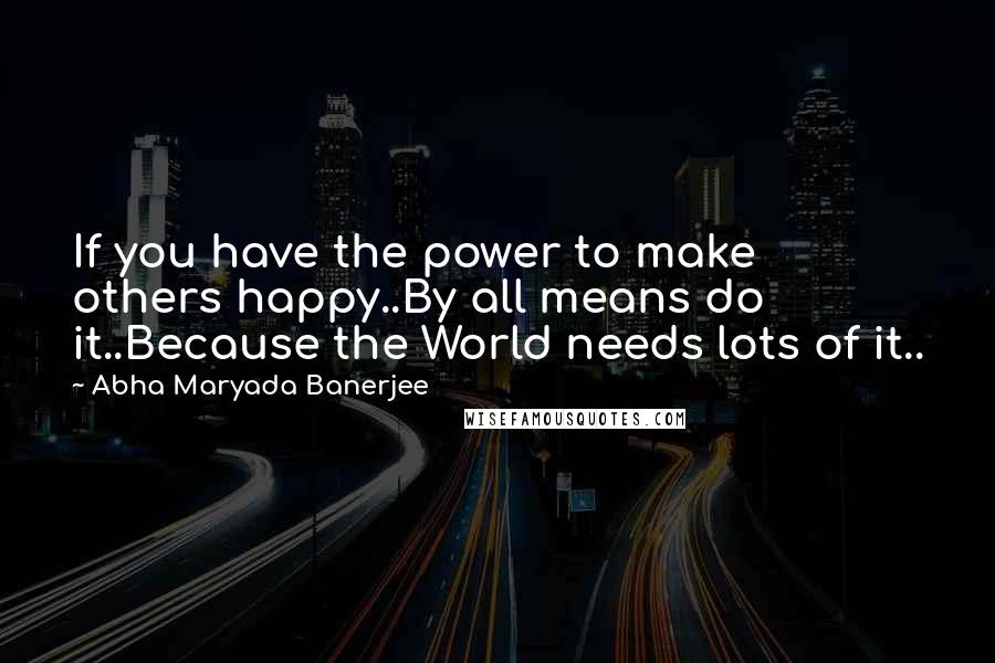 Abha Maryada Banerjee Quotes: If you have the power to make others happy..By all means do it..Because the World needs lots of it..